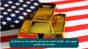 تريليون دولار.. الولايات المتحدة تسجل أعلى احتياطي ذهب في تاريخها مع ارتفاع الأسعار القياسي